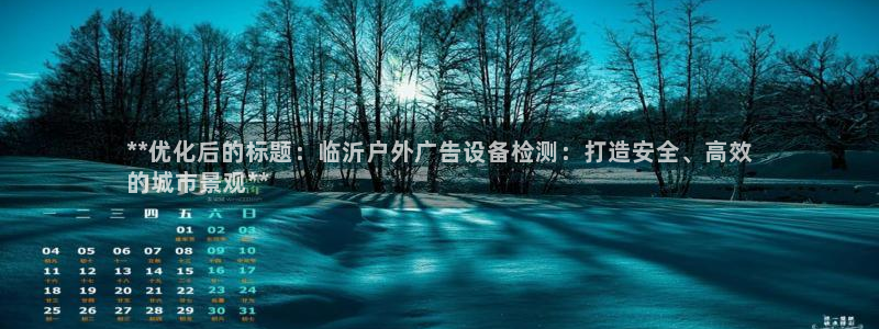 杏宇平台总代理：**优化后的标题：临沂户外广告设备检测：打造安全、高效
的城市景观**
