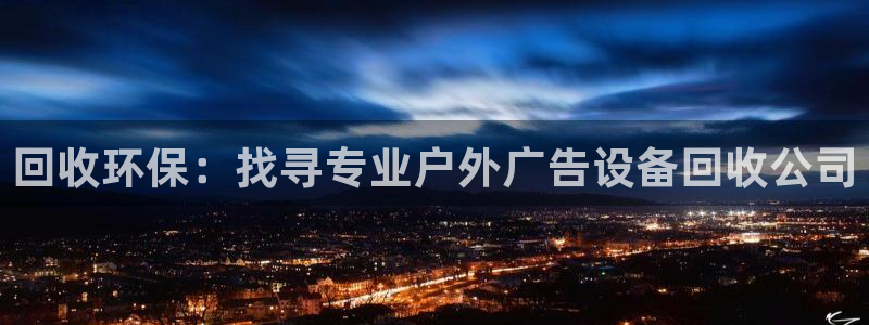 杏宇平台代理怎么样可靠吗：回收环保：找寻专业户外广告设备回收公司