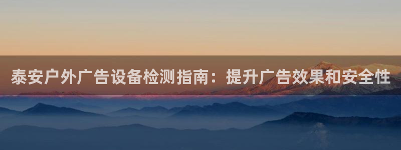 杏宇平台客服：泰安户外广告设备检测指南：